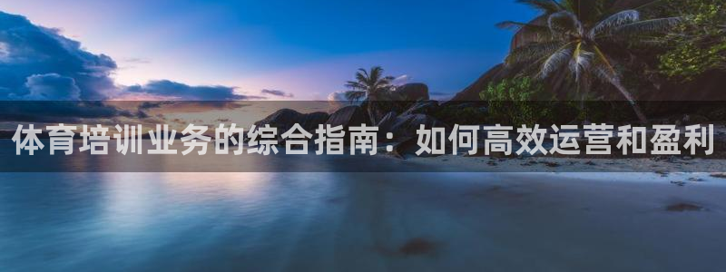 焦点娱乐平台注册账号怎么注销掉：体育培训业务的综合指