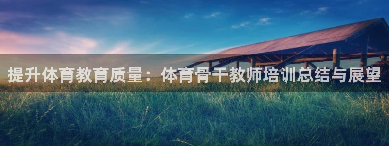 焦点娱乐总代理是谁：提升体育教育质量：体育骨干教师培