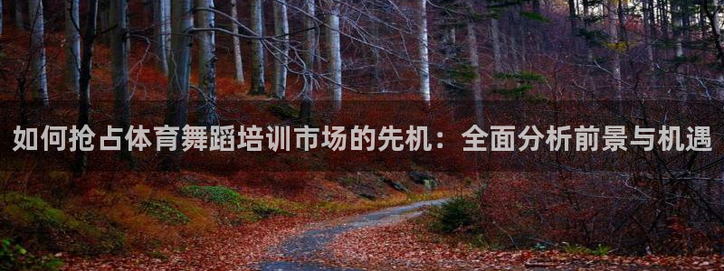 焦点娱乐星：如何抢占体育舞蹈培训市场的先机：全面分析