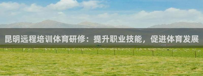焦点娱乐平台注册账号安全吗是真的吗：昆明远程培训体育