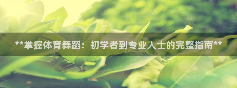 焦点娱乐官网下载安装手机版最新：**掌握体育舞蹈：初
