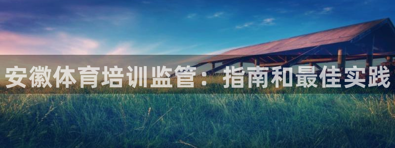焦点娱乐app下载安装方式：安徽体育培训监管：指南和