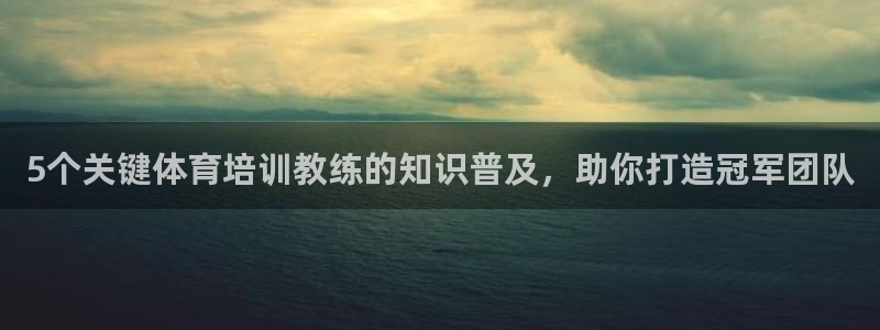 焦点娱乐平台客服电话号码是多少：5个关键体育培训教练