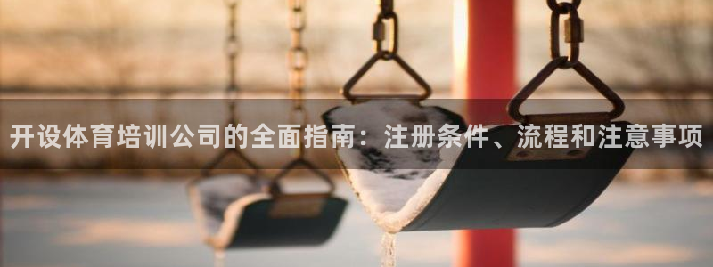 焦点娱乐传媒有限公司：开设体育培训公司的全面指南：注册条件、